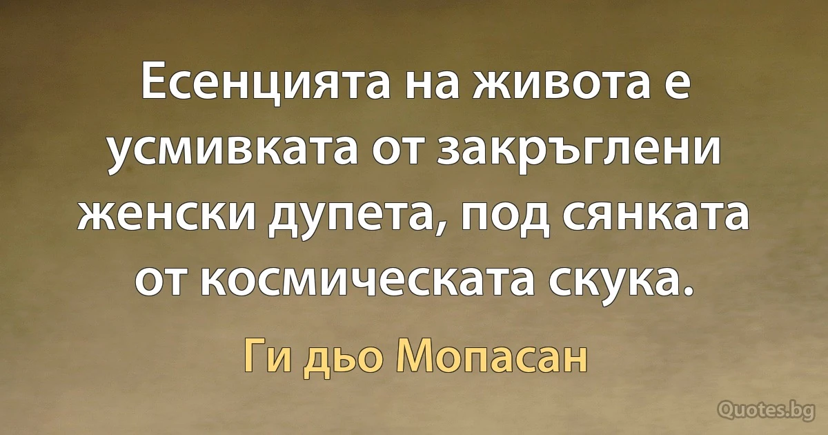 Есенцията на живота е усмивката от закръглени женски дупета, под сянката от космическата скука. (Ги дьо Мопасан)