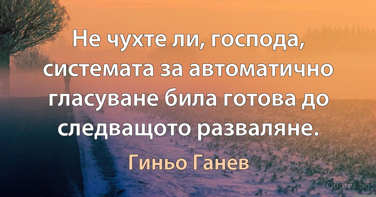 Не чухте ли, господа, системата за автоматично гласуване била готова до следващото разваляне. (Гиньо Ганев)