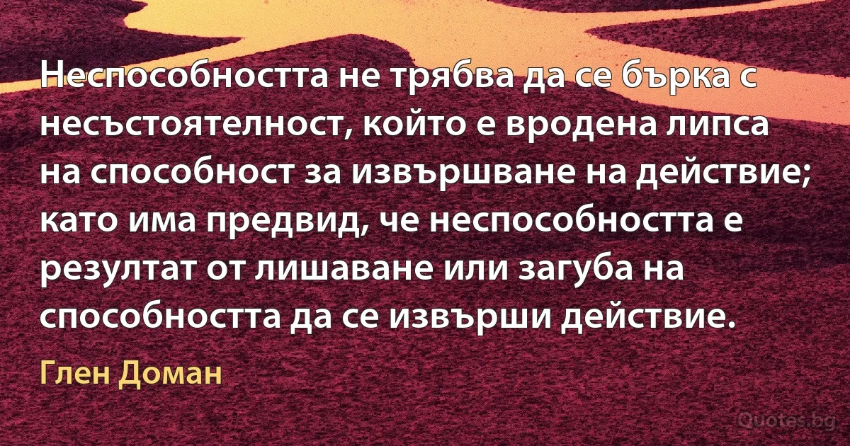 Неспособността не трябва да се бърка с несъстоятелност, който е вродена липса на способност за извършване на действие; като има предвид, че неспособността е резултат от лишаване или загуба на способността да се извърши действие. (Глен Доман)