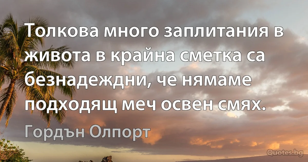 Толкова много заплитания в живота в крайна сметка са безнадеждни, че нямаме подходящ меч освен смях. (Гордън Олпорт)