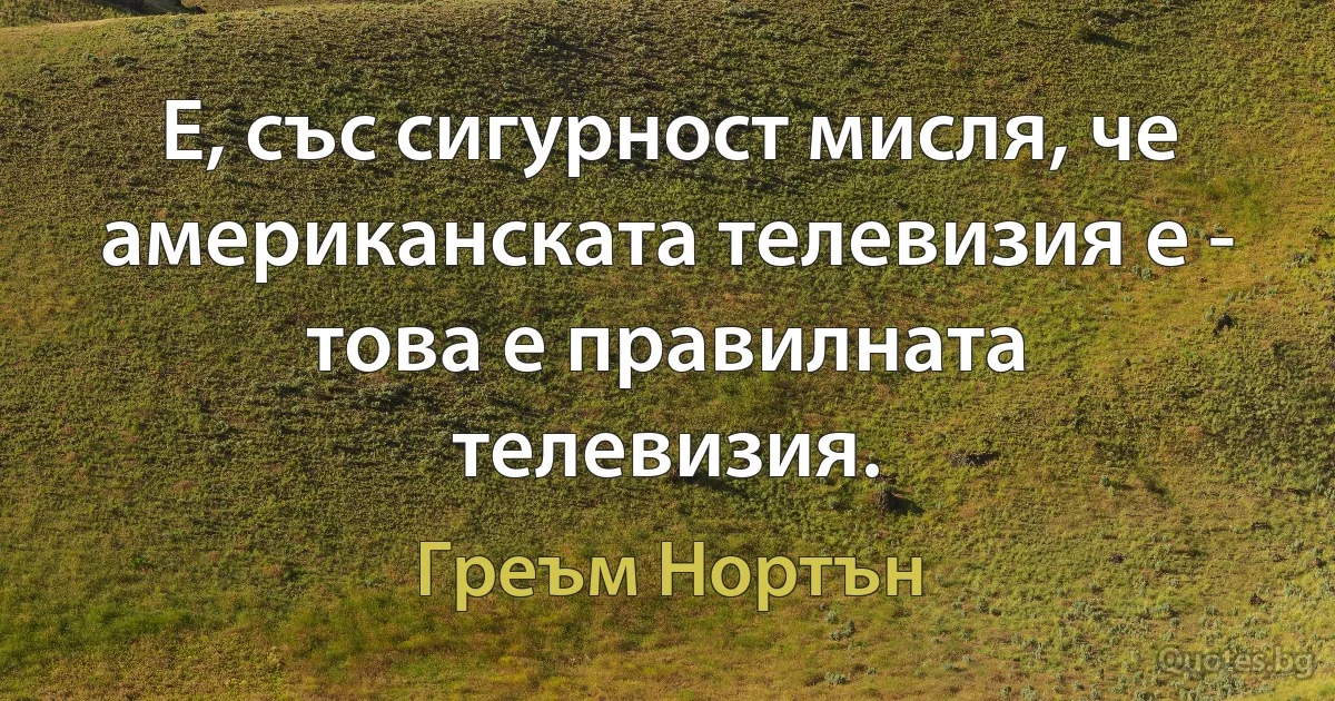 Е, със сигурност мисля, че американската телевизия е - това е правилната телевизия. (Греъм Нортън)