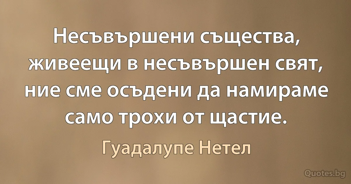 Несъвършени същества, живеещи в несъвършен свят, ние сме осъдени да намираме само трохи от щастие. (Гуадалупе Нетел)