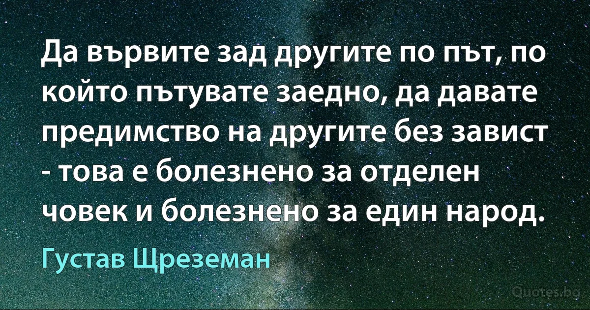 Да вървите зад другите по път, по който пътувате заедно, да давате предимство на другите без завист - това е болезнено за отделен човек и болезнено за един народ. (Густав Щреземан)