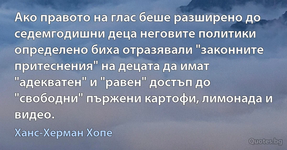 Ако правото на глас беше разширено до седемгодишни деца неговите политики определено биха отразявали "законните притеснения" на децата да имат "адекватен" и "равен" достъп до "свободни" пържени картофи, лимонада и видео. (Ханс-Херман Хопе)