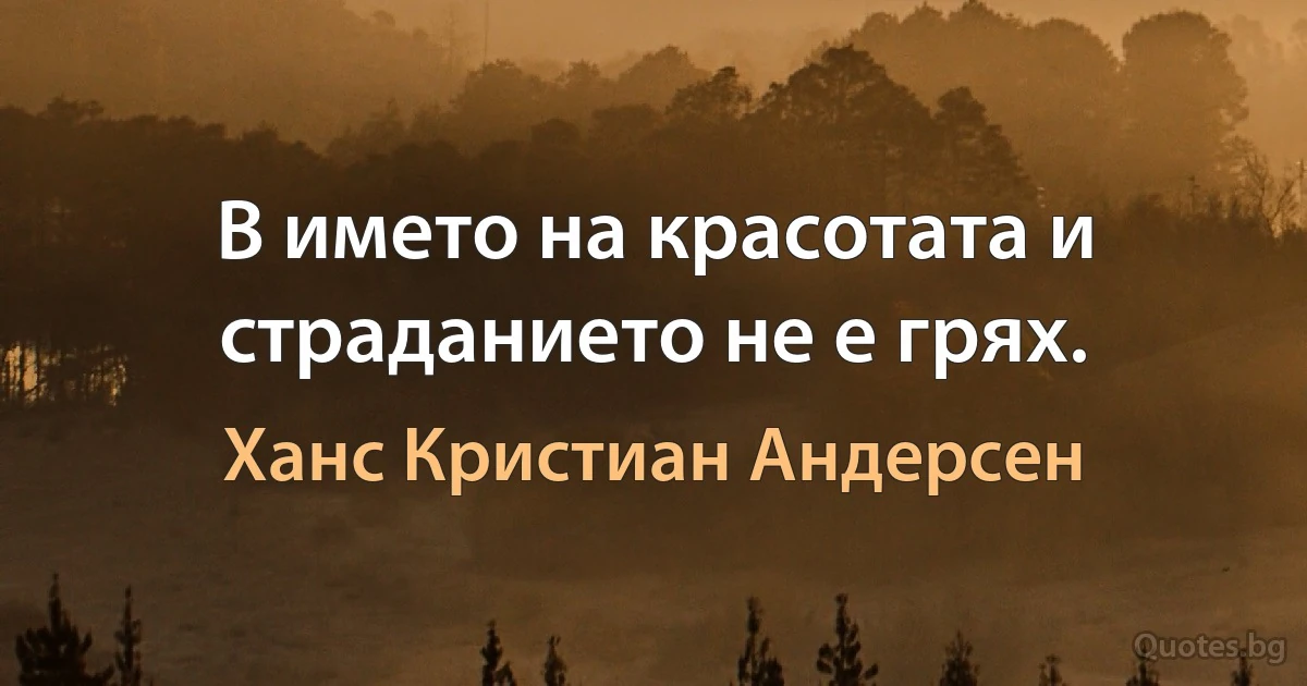 В името на красотата и страданието не е грях. (Ханс Кристиан Андерсен)