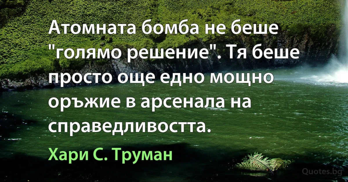 Атомната бомба не беше "голямо решение". Тя беше просто още едно мощно оръжие в арсенала на справедливостта. (Хари С. Труман)