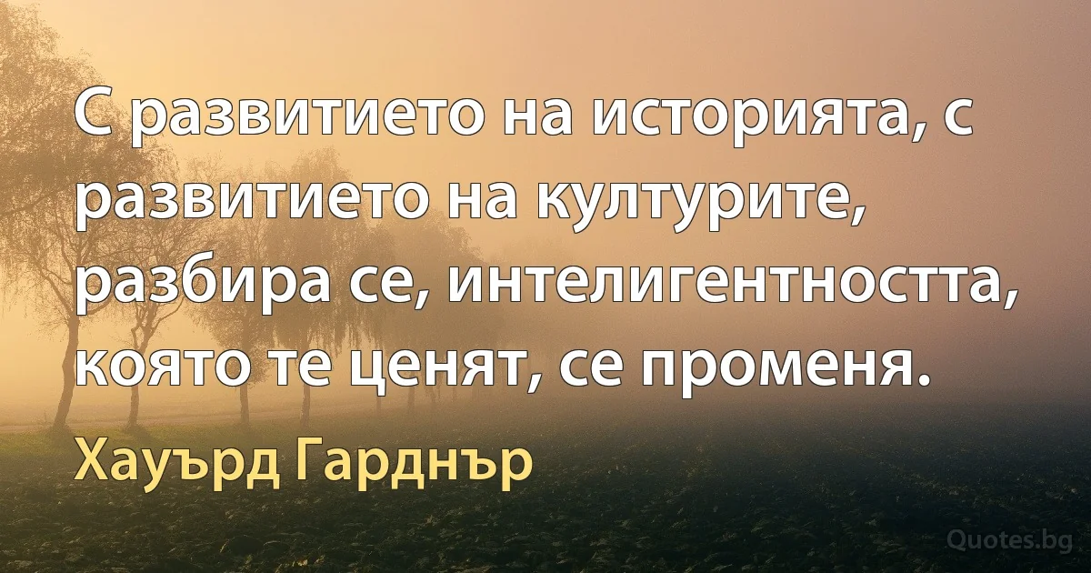 С развитието на историята, с развитието на културите, разбира се, интелигентността, която те ценят, се променя. (Хауърд Гарднър)