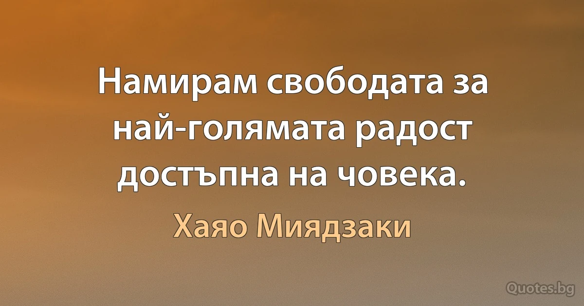 Намирам свободата за най-голямата радост достъпна на човека. (Хаяо Миядзаки)