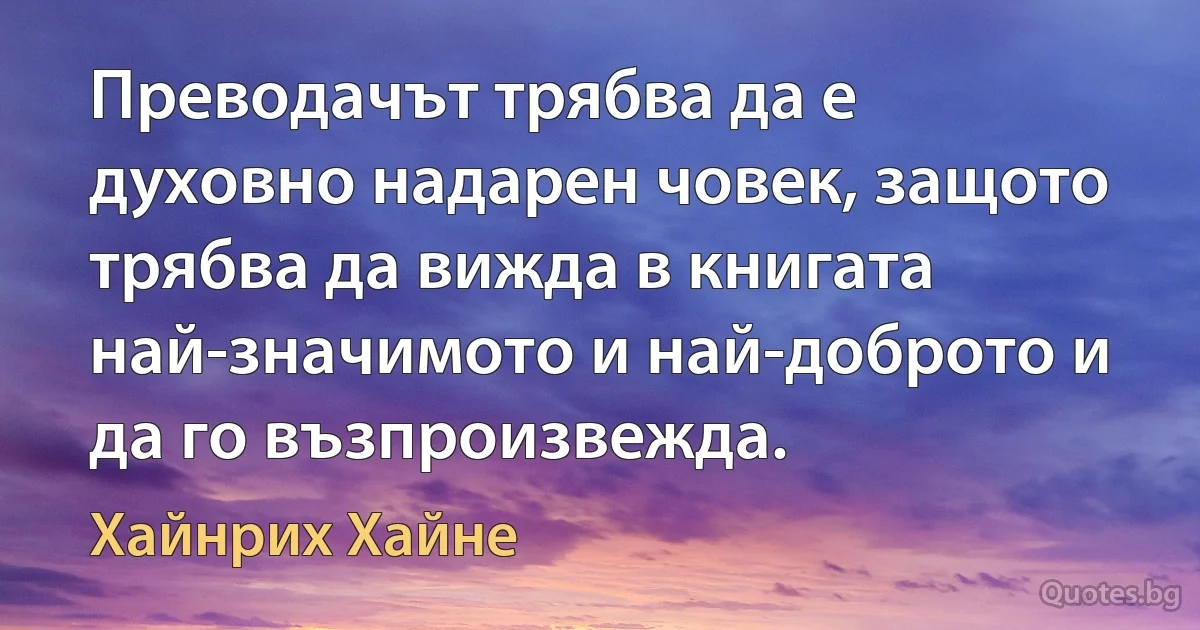 Преводачът трябва да е духовно надарен човек, защото трябва да вижда в книгата най-значимото и най-доброто и да го възпроизвежда. (Хайнрих Хайне)