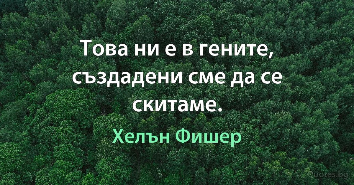 Това ни е в гените, създадени сме да се скитаме. (Хелън Фишер)