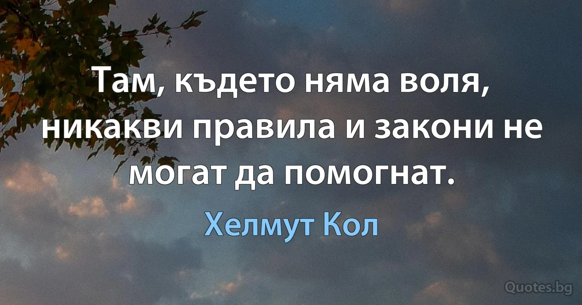 Там, където няма воля, никакви правила и закони не могат да помогнат. (Хелмут Кол)