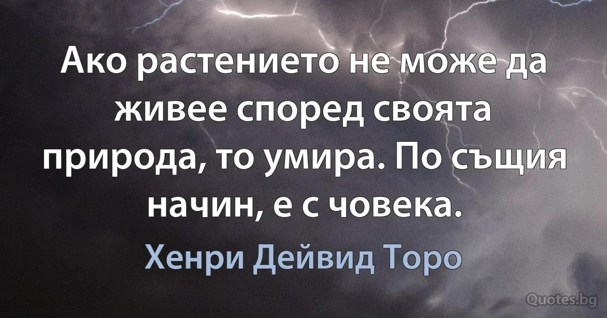 Ако растението не може да живее според своята природа, то умира. По същия начин, е с човека. (Хенри Дейвид Торо)