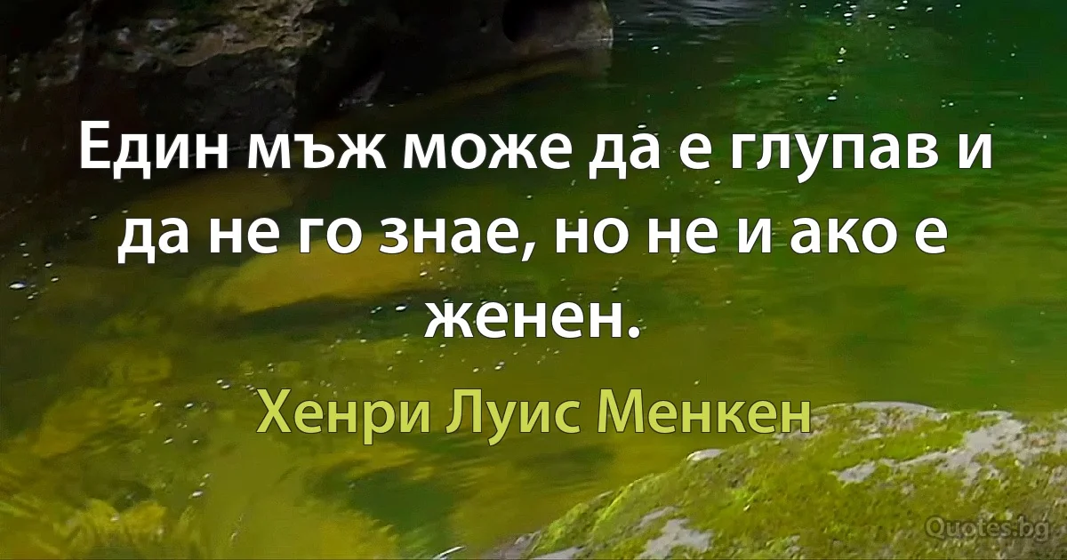 Един мъж може да е глупав и да не го знае, но не и ако е женен. (Хенри Луис Менкен)