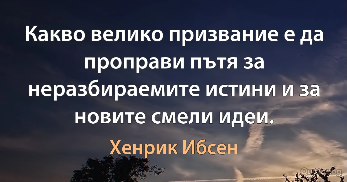 Какво велико призвание е да проправи пътя за неразбираемите истини и за новите смели идеи. (Хенрик Ибсен)