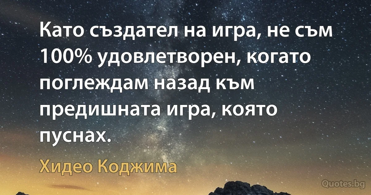 Като създател на игра, не съм 100% удовлетворен, когато поглеждам назад към предишната игра, която пуснах. (Хидео Коджима)