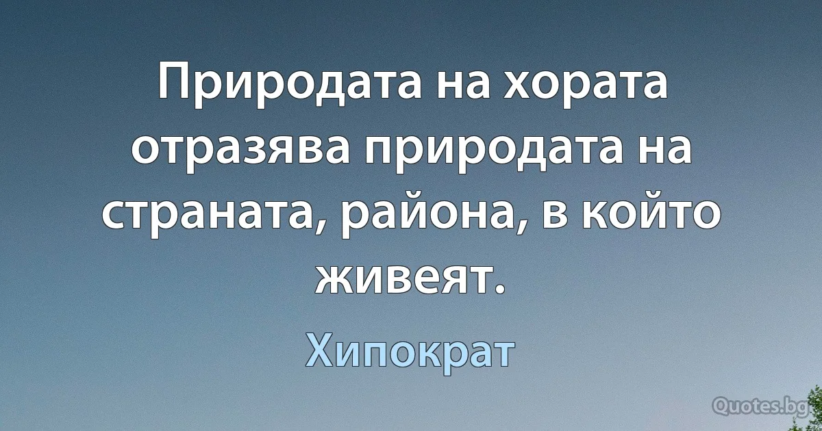 Природата на хората отразява природата на страната, района, в който живеят. (Хипократ)