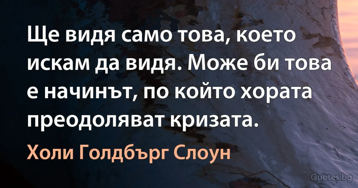 Ще видя само това, което искам да видя. Може би това е начинът, по който хората преодоляват кризата. (Холи Голдбърг Слоун)