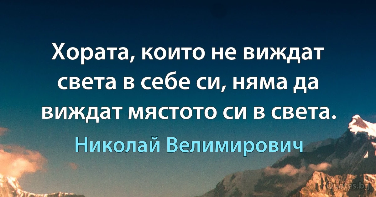 Хората, които не виждат света в себе си, няма да виждат мястото си в света. (Николай Велимирович)