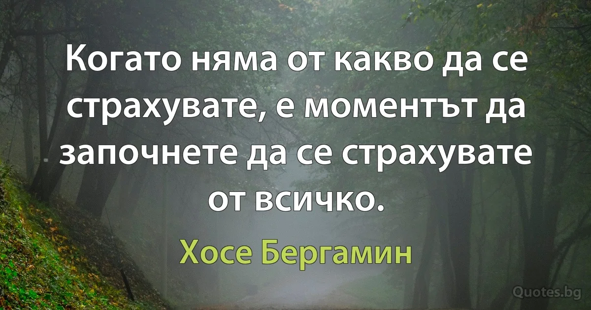 Когато няма от какво да се страхувате, е моментът да започнете да се страхувате от всичко. (Хосе Бергамин)