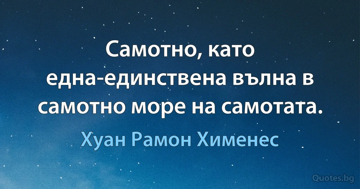 Самотно, като една-единствена вълна в самотно море на самотата. (Хуан Рамон Хименес)