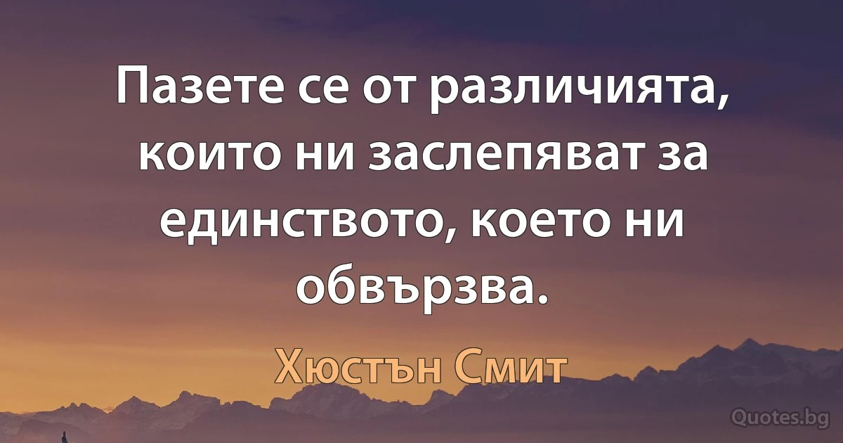 Пазете се от различията, които ни заслепяват за единството, което ни обвързва. (Хюстън Смит)