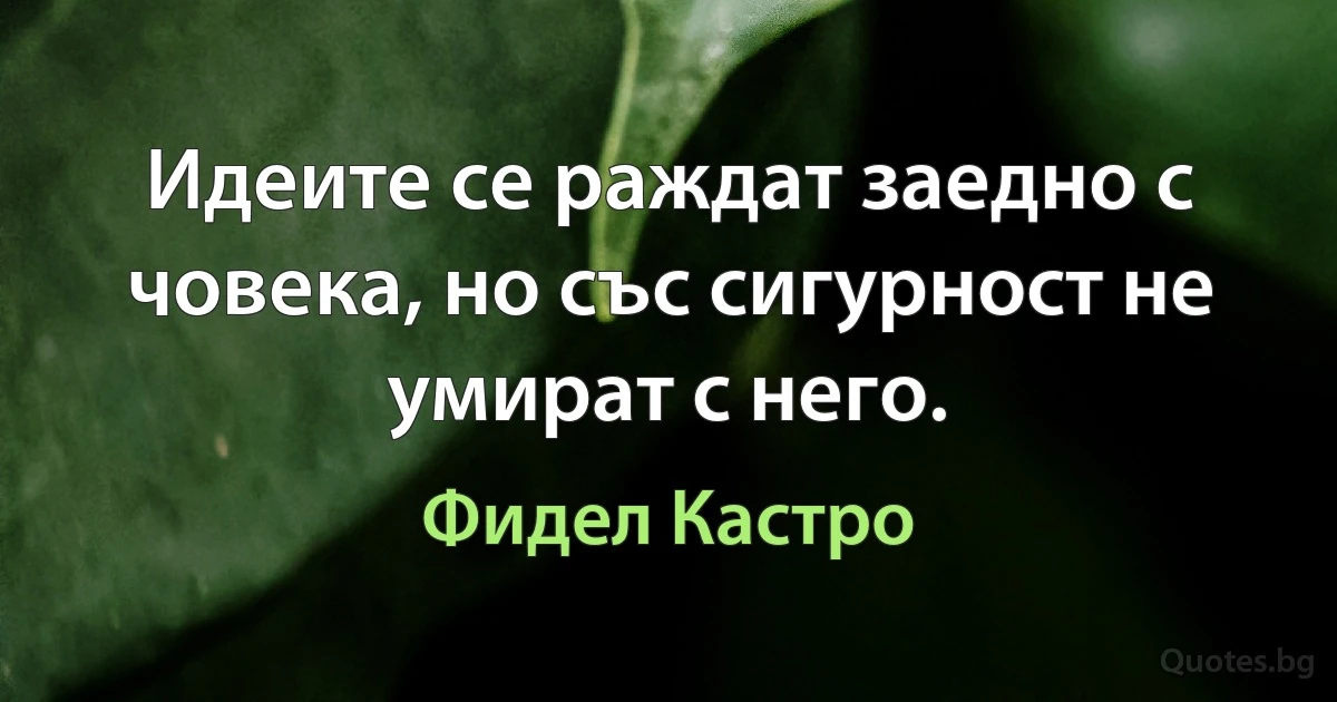 Идеите се раждат заедно с човека, но със сигурност не умират с него. (Фидел Кастро)