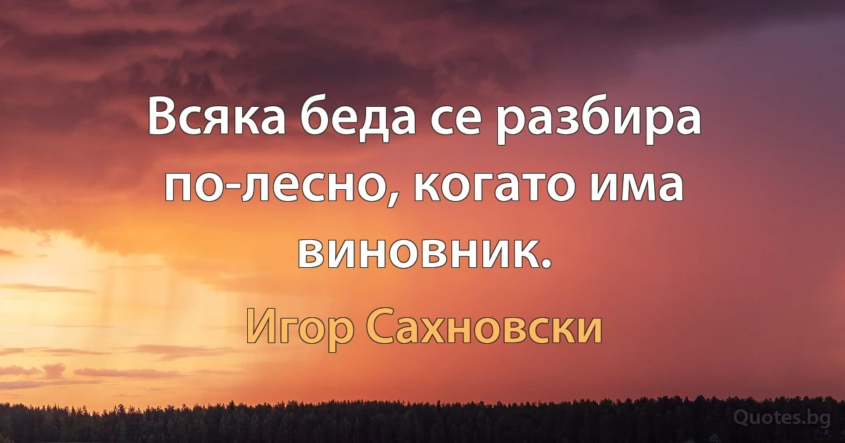 Всяка беда се разбира по-лесно, когато има виновник. (Игор Сахновски)