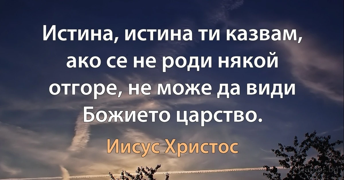 Истина, истина ти казвам, ако се не роди някой отгоре, не може да види Божието царство. (Иисус Христос)