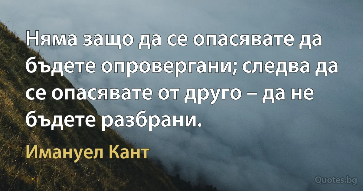 Няма защо да се опасявате да бъдете опровергани; следва да се опасявате от друго – да не бъдете разбрани. (Имануел Кант)