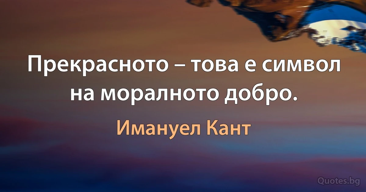 Прекрасното – това е символ на моралното добро. (Имануел Кант)