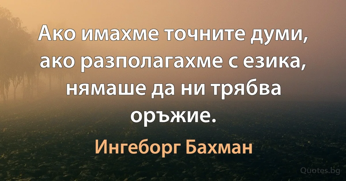 Ако имахме точните думи, ако разполагахме с езика, нямаше да ни трябва оръжие. (Ингеборг Бахман)