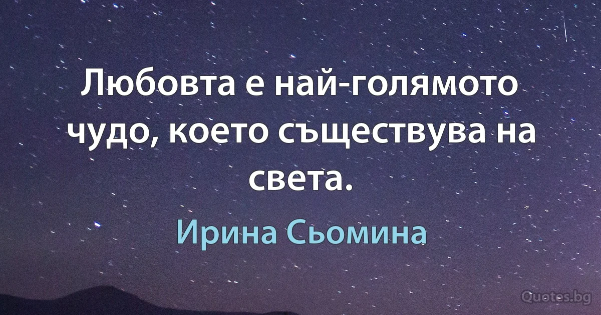 Любовта е най-голямото чудо, което съществува на света. (Ирина Сьомина)