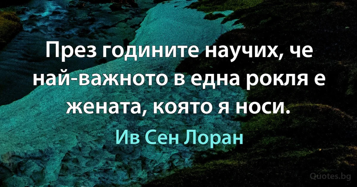 През годините научих, че най-важното в една рокля е жената, която я носи. (Ив Сен Лоран)