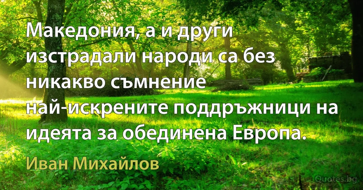 Македония, а и други изстрадали народи са без никакво съмнение най-искрените поддръжници на идеята за обединена Европа. (Иван Михайлов)