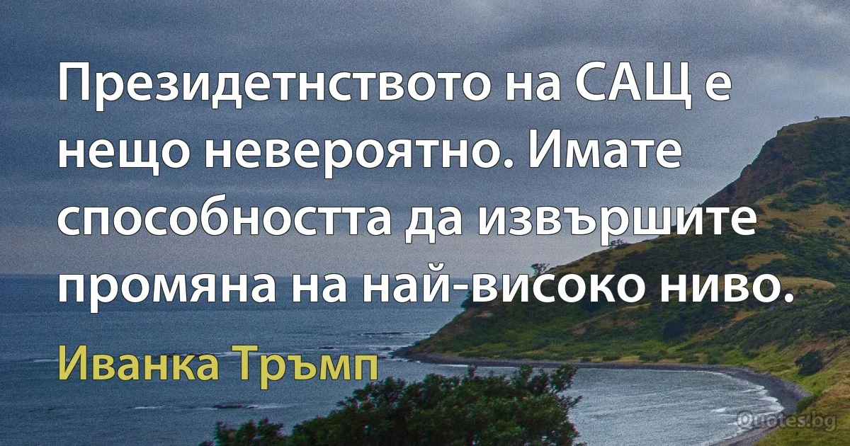 Президетнството на САЩ е нещо невероятно. Имате способността да извършите промяна на най-високо ниво. (Иванка Тръмп)