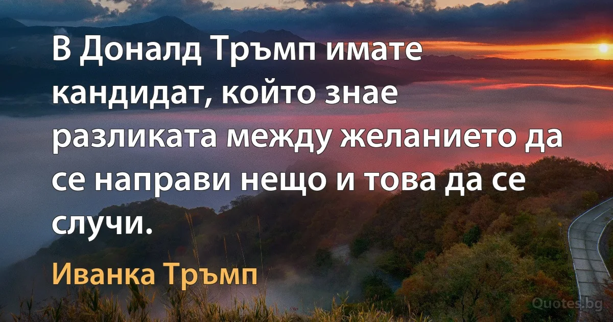 В Доналд Тръмп имате кандидат, който знае разликата между желанието да се направи нещо и това да се случи. (Иванка Тръмп)