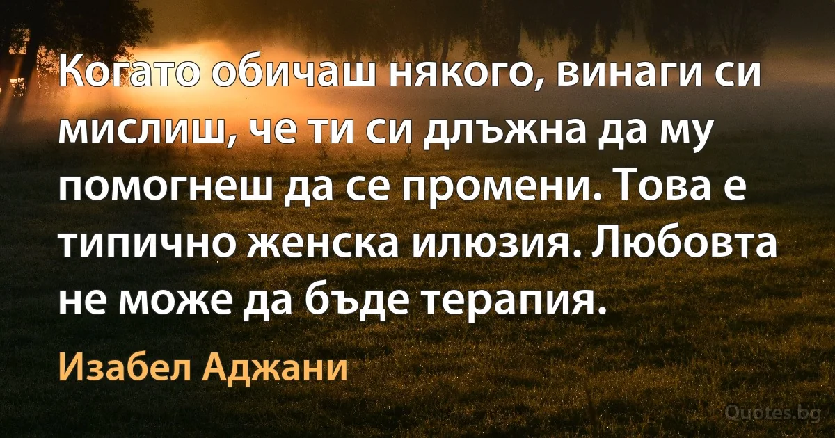 Когато обичаш някого, винаги си мислиш, че ти си длъжна да му помогнеш да се промени. Това е типично женска илюзия. Любовта не може да бъде терапия. (Изабел Аджани)