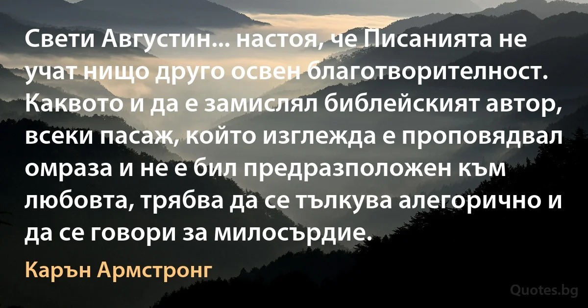 Свети Августин... настоя, че Писанията не учат нищо друго освен благотворителност. Каквото и да е замислял библейският автор, всеки пасаж, който изглежда е проповядвал омраза и не е бил предразположен към любовта, трябва да се тълкува алегорично и да се говори за милосърдие. (Карън Армстронг)