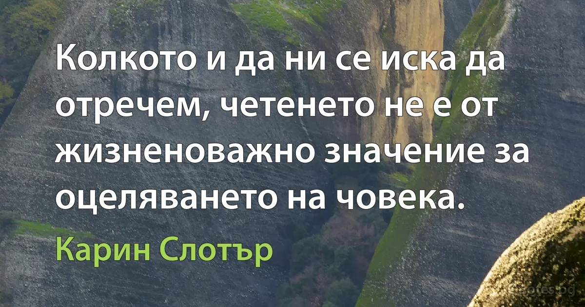 Колкото и да ни се иска да отречем, четенето не е от жизненоважно значение за оцеляването на човека. (Карин Слотър)