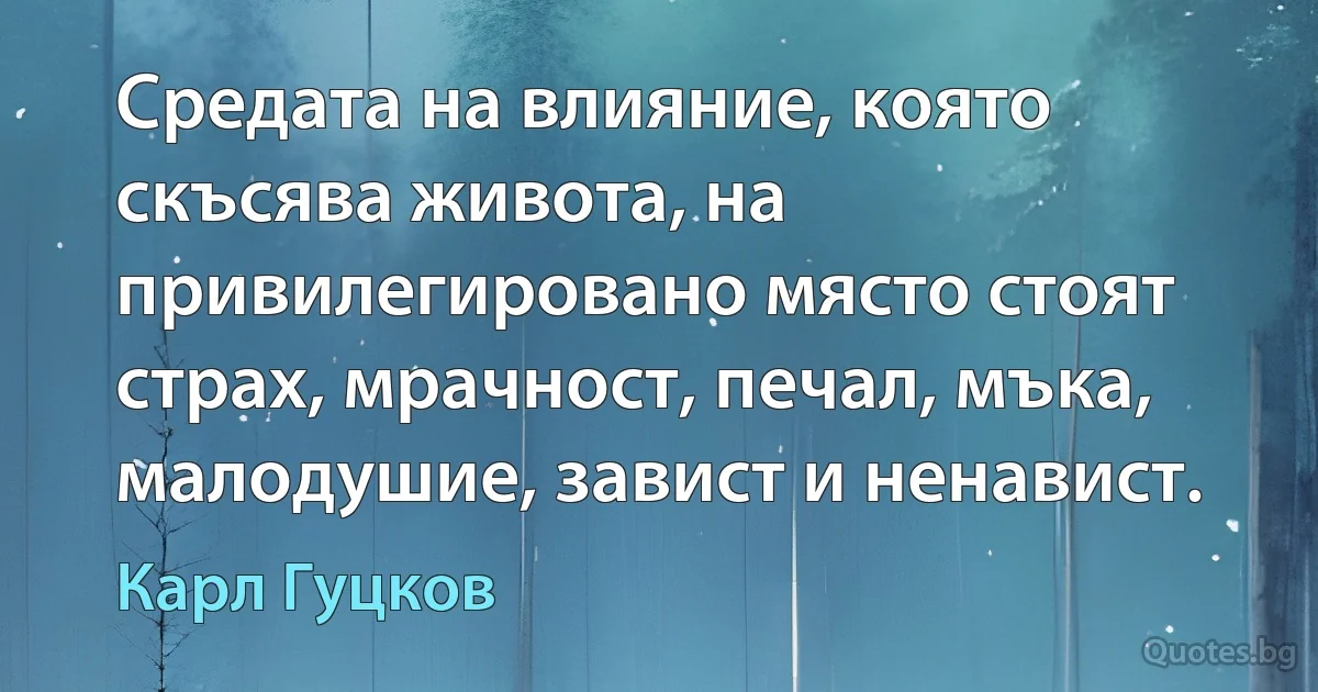 Средата на влияние, която скъсява живота, на привилегировано място стоят страх, мрачност, печал, мъка, малодушие, завист и ненавист. (Карл Гуцков)