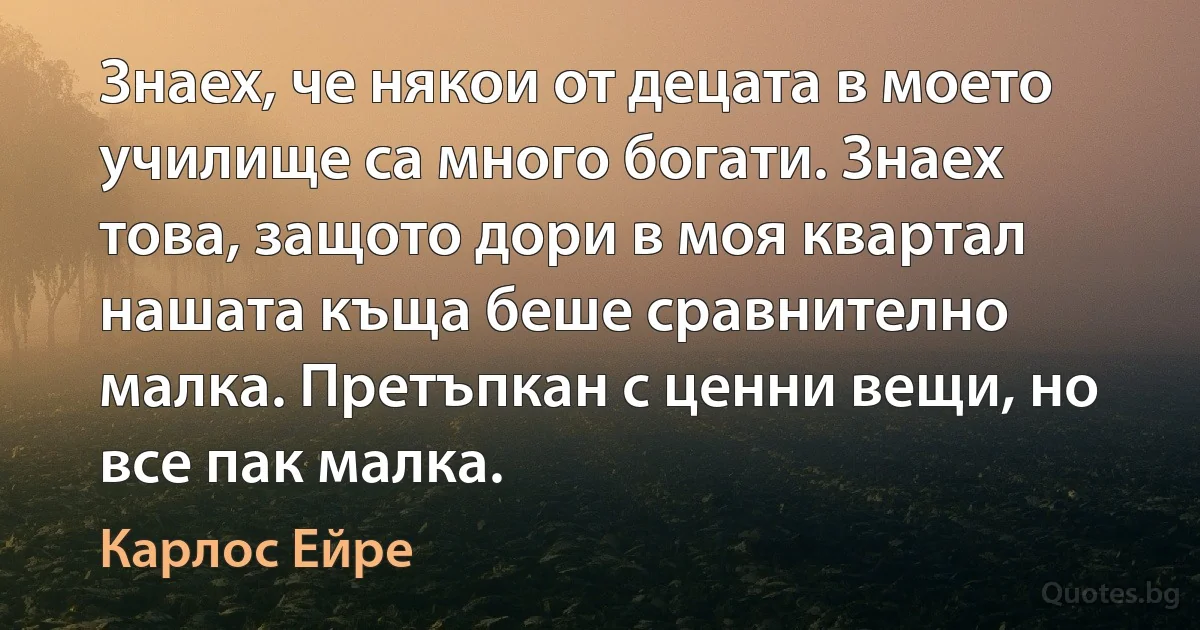 Знаех, че някои от децата в моето училище са много богати. Знаех това, защото дори в моя квартал нашата къща беше сравнително малка. Претъпкан с ценни вещи, но все пак малка. (Карлос Ейре)