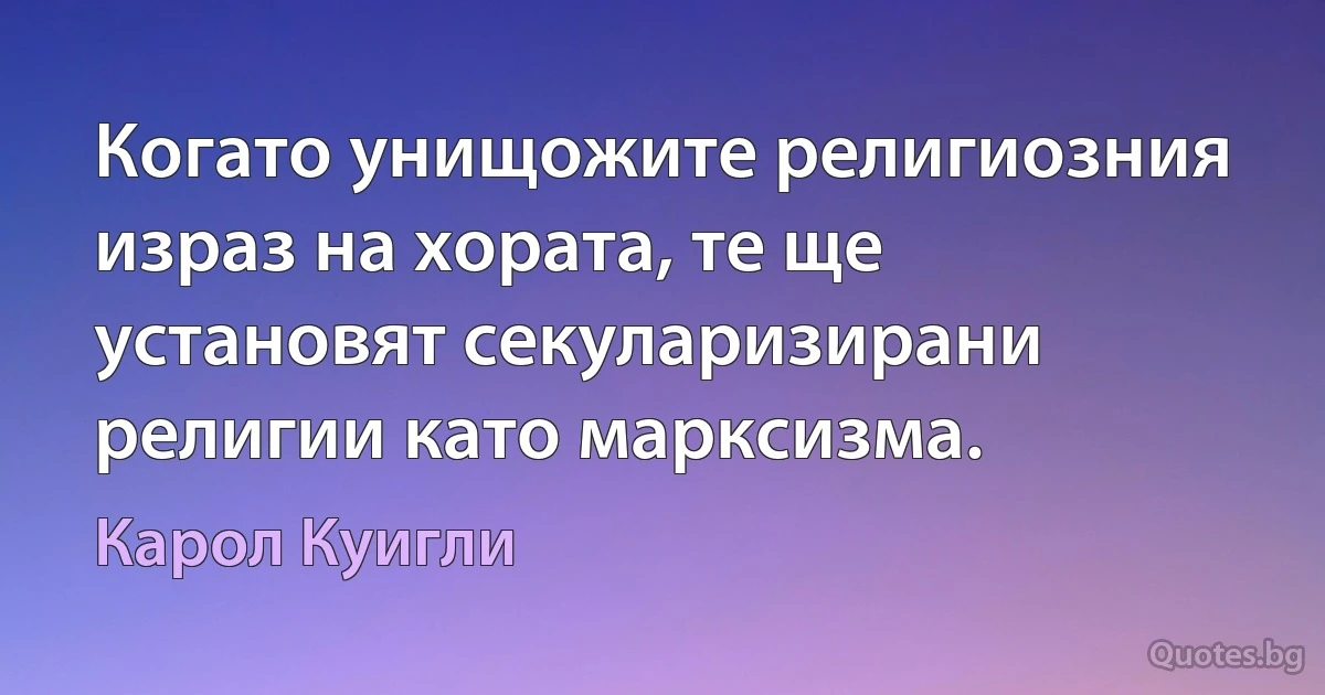 Когато унищожите религиозния израз на хората, те ще установят секуларизирани религии като марксизма. (Карол Куигли)