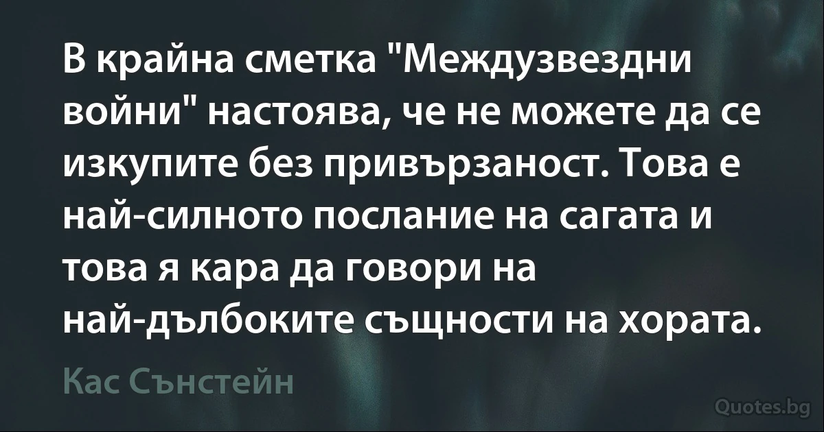 В крайна сметка "Междузвездни войни" настоява, че не можете да се изкупите без привързаност. Това е най-силното послание на сагата и това я кара да говори на най-дълбоките същности на хората. (Кас Сънстейн)