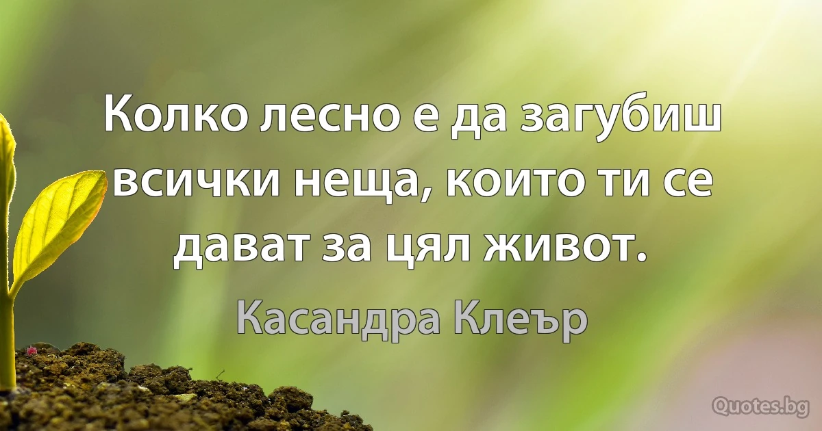 Колко лесно е да загубиш всички неща, които ти се дават за цял живот. (Касандра Клеър)