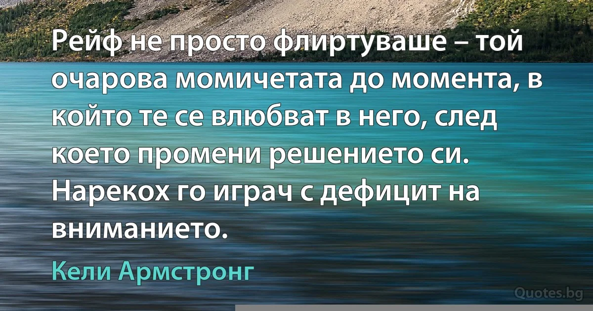 Рейф не просто флиртуваше – той очарова момичетата до момента, в който те се влюбват в него, след което промени решението си. Нарекох го играч с дефицит на вниманието. (Кели Армстронг)