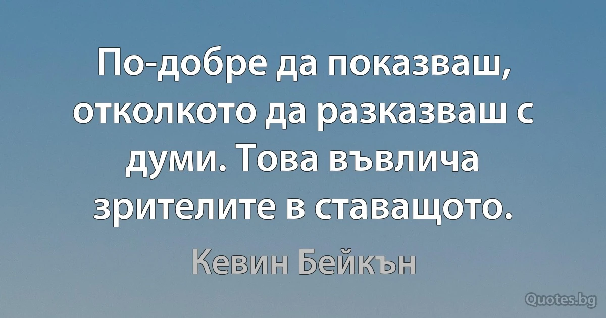 По-добре да показваш, отколкото да разказваш с думи. Това въвлича зрителите в ставащото. (Кевин Бейкън)