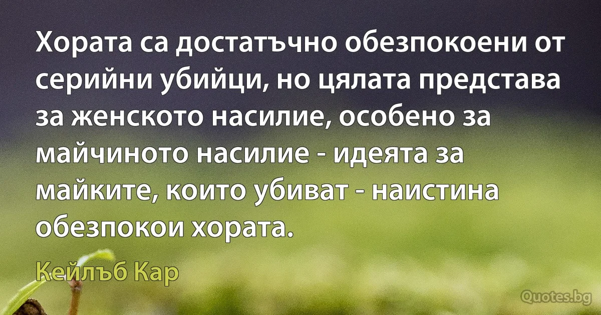 Хората са достатъчно обезпокоени от серийни убийци, но цялата представа за женското насилие, особено за майчиното насилие - идеята за майките, които убиват - наистина обезпокои хората. (Кейлъб Кар)