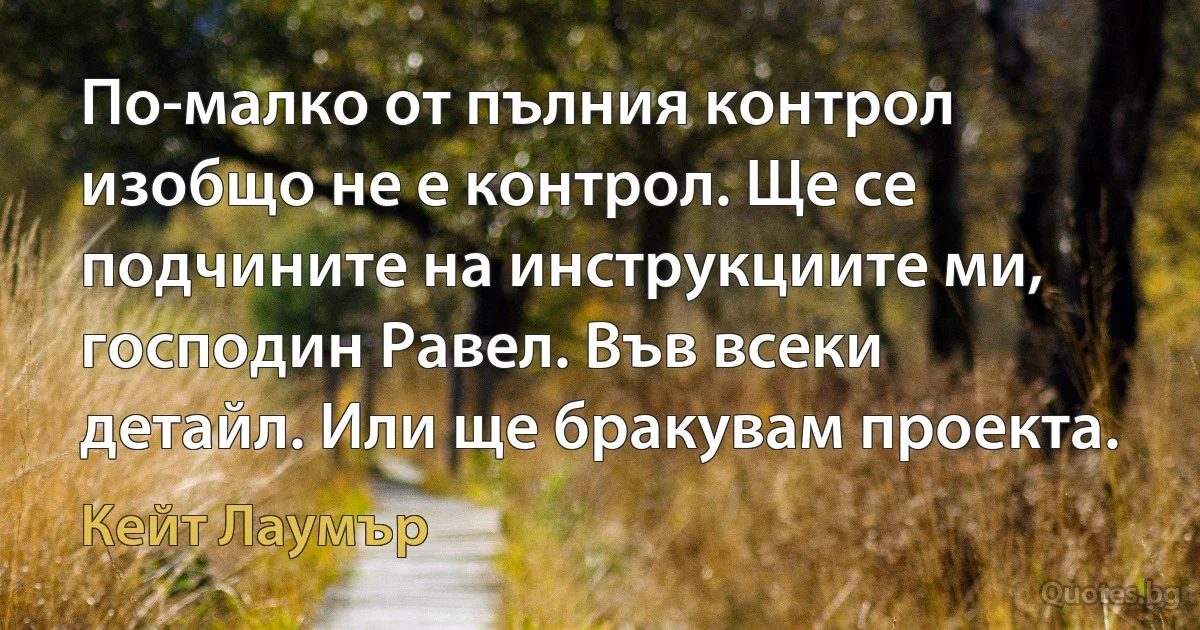 По-малко от пълния контрол изобщо не е контрол. Ще се подчините на инструкциите ми, господин Равел. Във всеки детайл. Или ще бракувам проекта. (Кейт Лаумър)