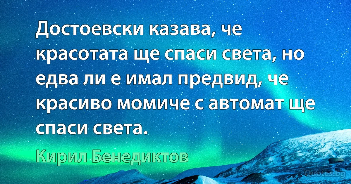 Достоевски казава, че красотата ще спаси света, но едва ли е имал предвид, че красиво момиче с автомат ще спаси света. (Кирил Бенедиктов)