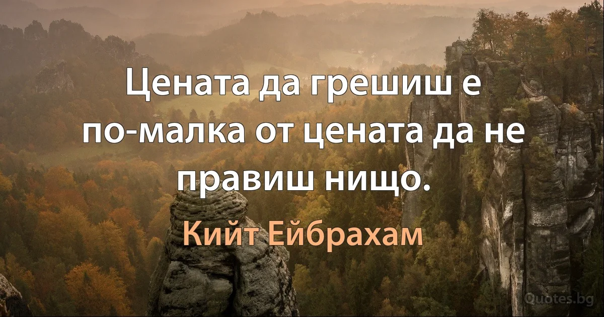 Цената да грешиш е по-малка от цената да не правиш нищо. (Кийт Ейбрахам)